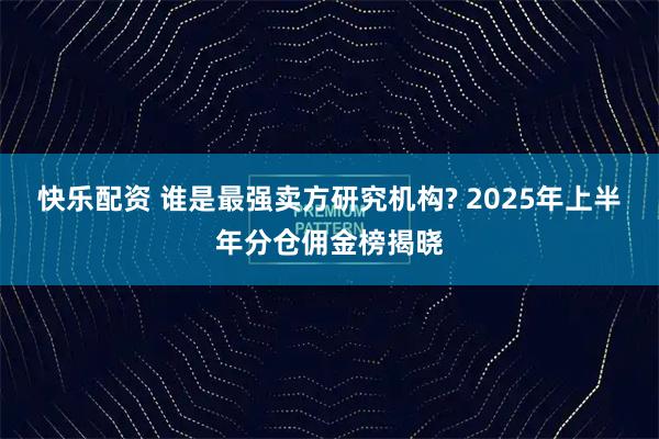 快乐配资 谁是最强卖方研究机构? 2025年上半年分仓佣金榜揭晓