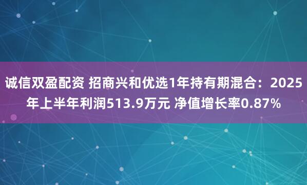 诚信双盈配资 招商兴和优选1年持有期混合：2025年上半年利润513.9万元 净值增长率0.87%