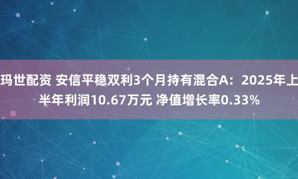 玛世配资 安信平稳双利3个月持有混合A：2025年上半年利润10.67万元 净值增长率0.33%