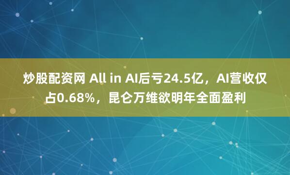 炒股配资网 All in AI后亏24.5亿，AI营收仅占0.68%，昆仑万维欲明年全面盈利