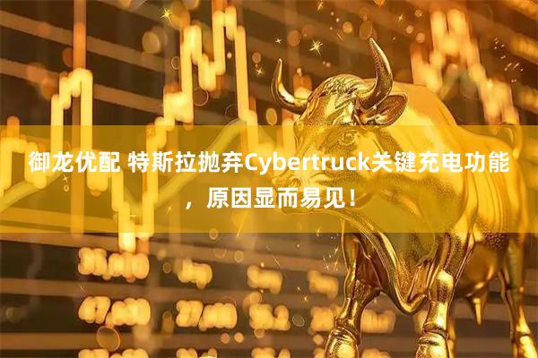 御龙优配 特斯拉抛弃Cybertruck关键充电功能，原因显而易见！