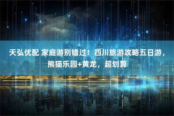 天弘优配 家庭游别错过！四川旅游攻略五日游，熊猫乐园+黄龙，超划算