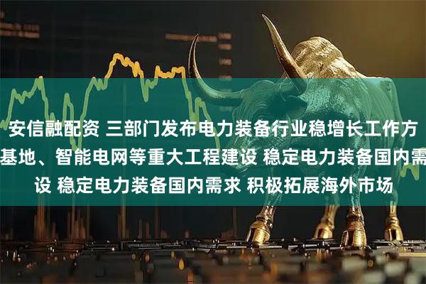 安信融配资 三部门发布电力装备行业稳增长工作方案 依托大型风电光伏基地、智能电网等重大工程建设 稳定电力装备国内需求 积极拓展海外市场