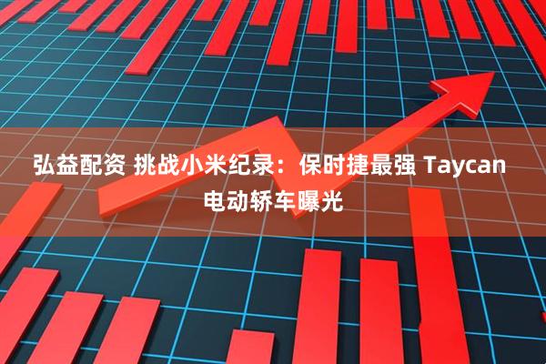 弘益配资 挑战小米纪录：保时捷最强 Taycan 电动轿车曝光
