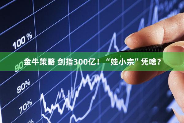 金牛策略 剑指300亿！“娃小宗”凭啥？