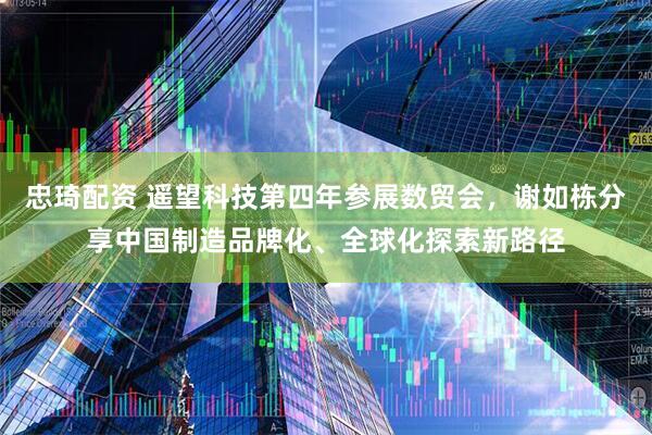 忠琦配资 遥望科技第四年参展数贸会，谢如栋分享中国制造品牌化、全球化探索新路径