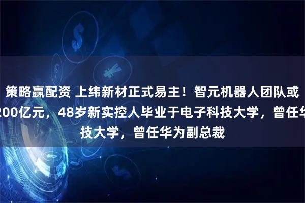 策略赢配资 上纬新材正式易主！智元机器人团队或将浮盈超200亿元，48岁新实控人毕业于电子科技大学，曾任华为副总裁