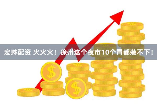 宏琳配资 火火火！徐州这个夜市10个胃都装不下！