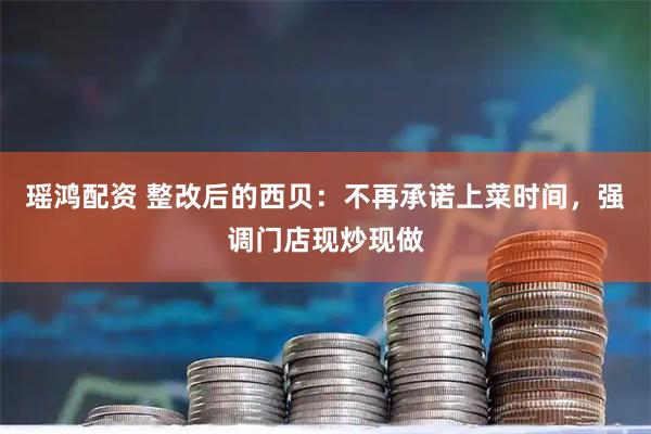 瑶鸿配资 整改后的西贝：不再承诺上菜时间，强调门店现炒现做