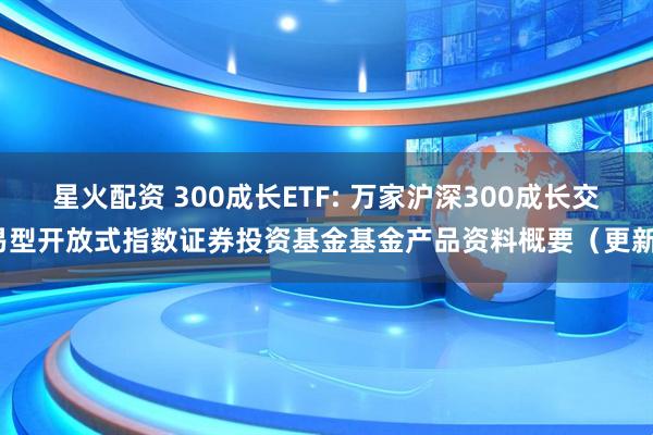 星火配资 300成长ETF: 万家沪深300成长交易型开放式指数证券投资基金基金产品资料概要（更新）