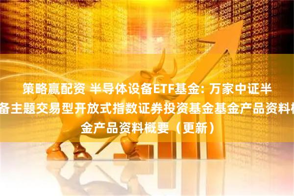 策略赢配资 半导体设备ETF基金: 万家中证半导体材料设备主题交易型开放式指数证券投资基金基金产品资料概要（更新）