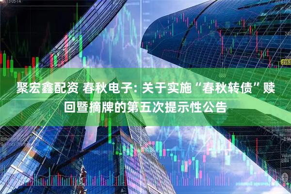 聚宏鑫配资 春秋电子: 关于实施“春秋转债”赎回暨摘牌的第五次提示性公告