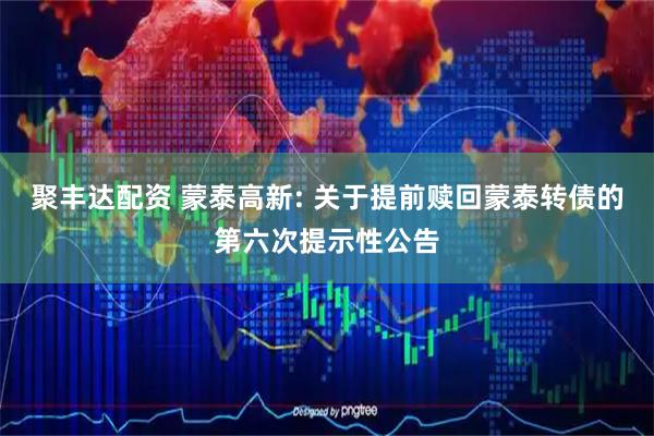 聚丰达配资 蒙泰高新: 关于提前赎回蒙泰转债的第六次提示性公告