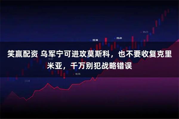 笑赢配资 乌军宁可进攻莫斯科，也不要收复克里米亚，千万别犯战略错误