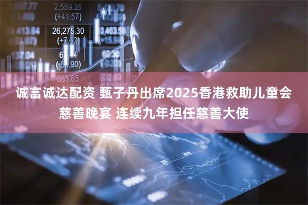 诚富诚达配资 甄子丹出席2025香港救助儿童会慈善晚宴 连续九年担任慈善大使