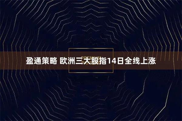 盈通策略 欧洲三大股指14日全线上涨