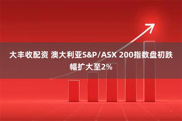 大丰收配资 澳大利亚S&P/ASX 200指数盘初跌幅扩大至2%
