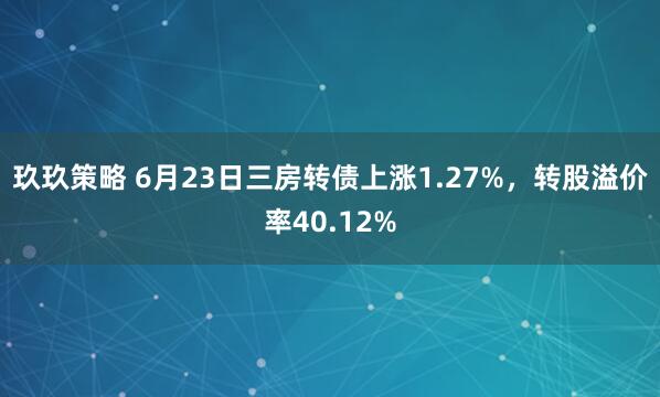 玖玖策略 6月23日三房转债上涨1.27%，转股溢价率40.12%