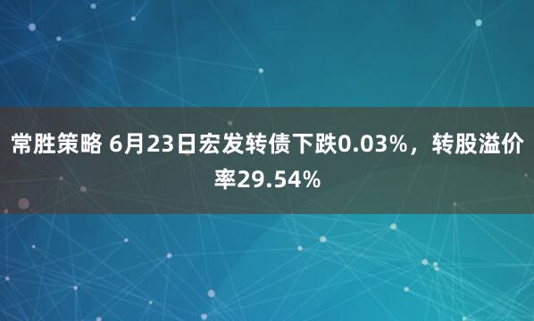 常胜策略 6月23日宏发转债下跌0.03%，转股溢价率29.54%