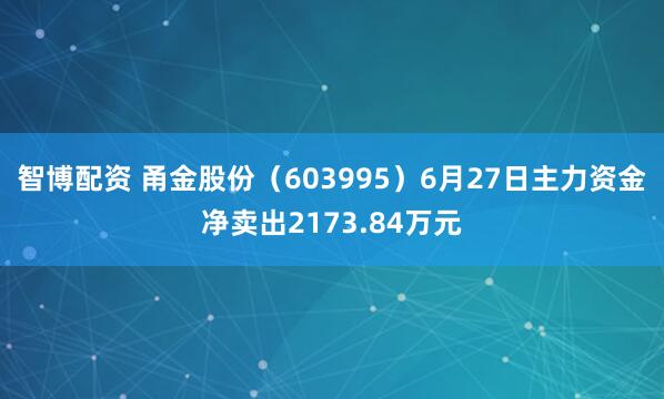 智博配资 甬金股份（603995）6月27日主力资金净卖出2173.84万元