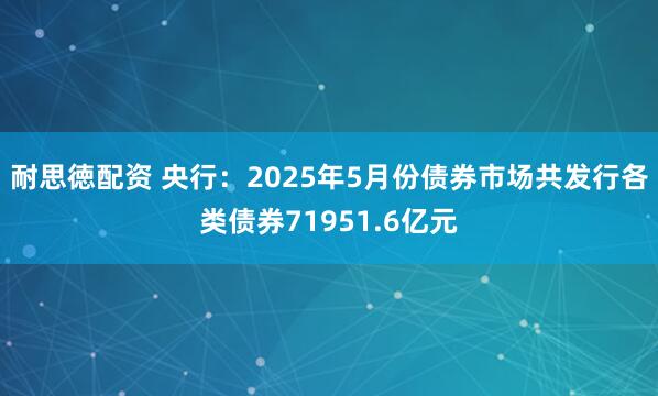 耐思徳配资 央行：2025年5月份债券市场共发行各类债券71951.6亿元