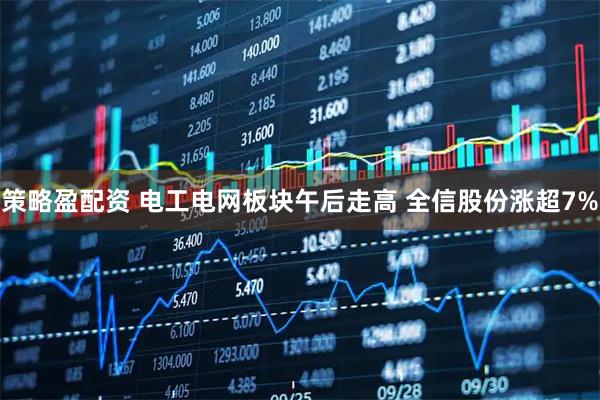 策略盈配资 电工电网板块午后走高 全信股份涨超7%