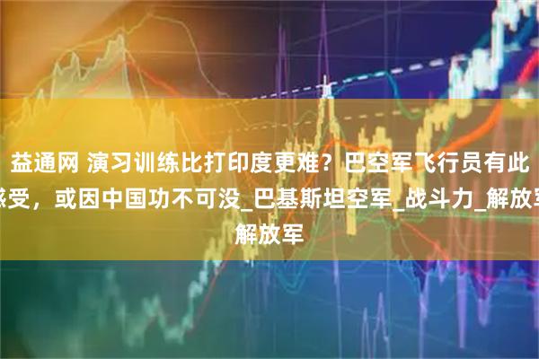 益通网 演习训练比打印度更难？巴空军飞行员有此感受，或因中国功不可没_巴基斯坦空军_战斗力_解放军