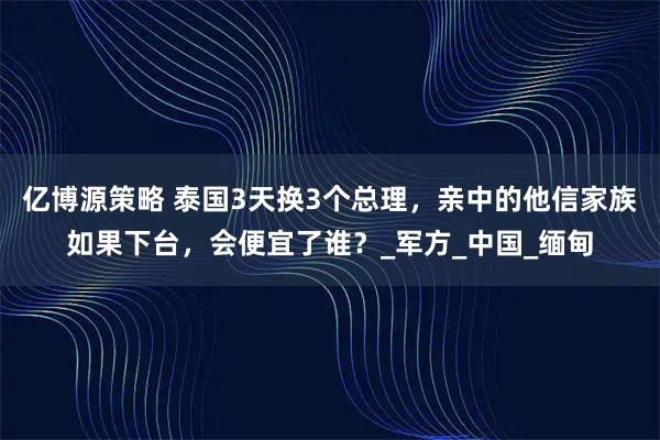 亿博源策略 泰国3天换3个总理，亲中的他信家族如果下台，会便宜了谁？_军方_中国_缅甸