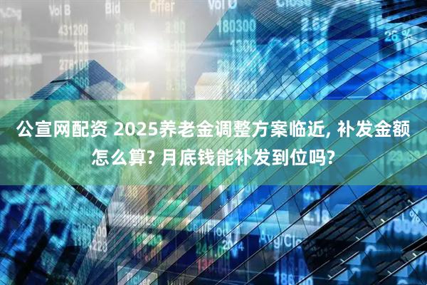 公宣网配资 2025养老金调整方案临近, 补发金额怎么算? 月底钱能补发到位吗?