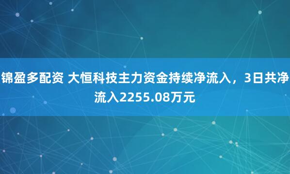 锦盈多配资 大恒科技主力资金持续净流入，3日共净流入2255.08万元
