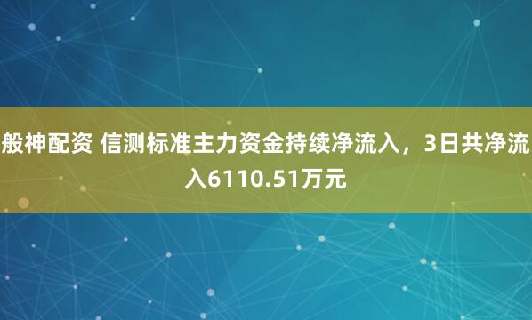 般神配资 信测标准主力资金持续净流入，3日共净流入6110.51万元