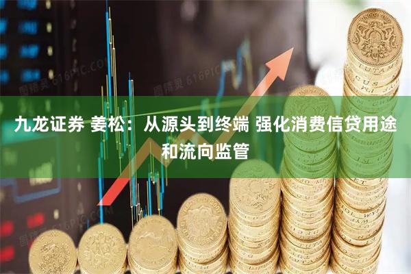 九龙证券 姜松：从源头到终端 强化消费信贷用途和流向监管