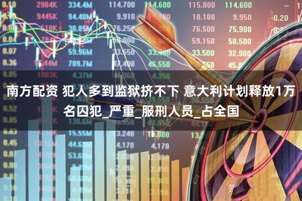 南方配资 犯人多到监狱挤不下 意大利计划释放1万名囚犯_严重_服刑人员_占全国