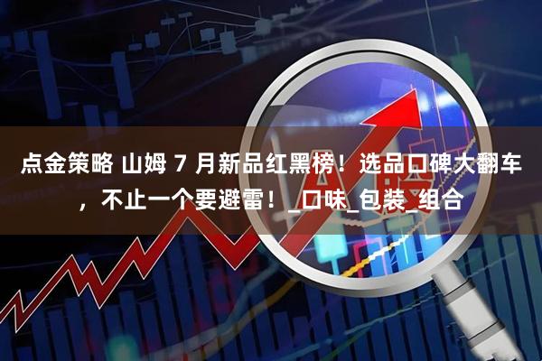 点金策略 山姆 7 月新品红黑榜！选品口碑大翻车，不止一个要避雷！_口味_包装_组合