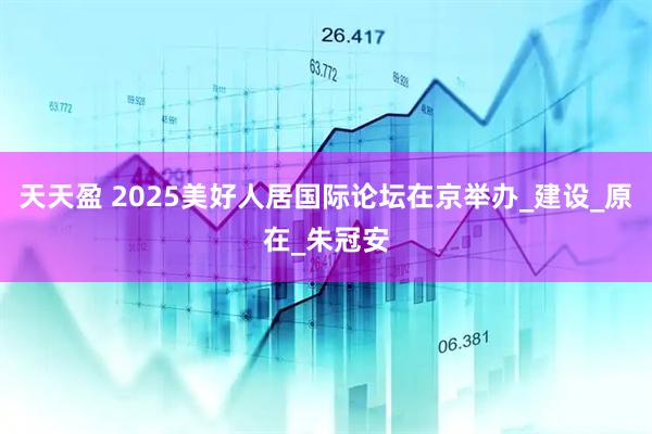 天天盈 2025美好人居国际论坛在京举办_建设_原在_朱冠安