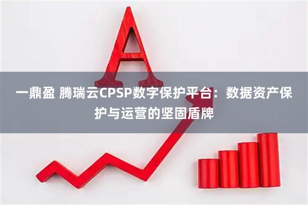 一鼎盈 腾瑞云CPSP数字保护平台：数据资产保护与运营的坚固盾牌