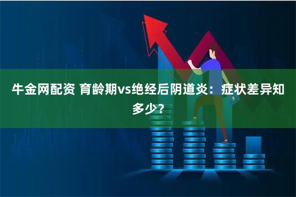 牛金网配资 育龄期vs绝经后阴道炎：症状差异知多少？