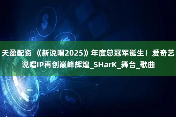 天盈配资 《新说唱2025》年度总冠军诞生！爱奇艺说唱IP再创巅峰辉煌_SHarK_舞台_歌曲
